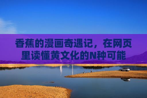 香蕉的漫画奇遇记，在网页里读懂黄文化的N种可能