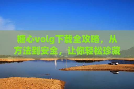 糖心volg下载全攻略,从方法到安全,让你轻松珍藏心动瞬间 糖心volg下载全攻略,从方法到安全,让你轻松珍藏心动瞬间