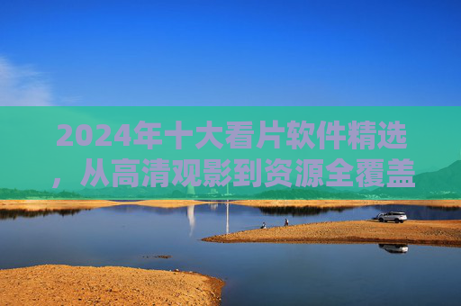 2024年十大看片软件精选,从高清观影到资源全覆盖,总有一款适合你! 2024年十大看片软件精选,从高清观影到资源全覆盖,总有一款适合你!