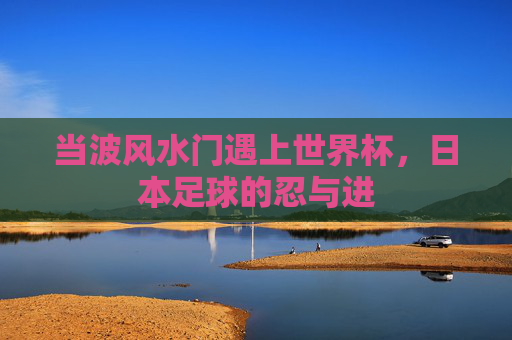 当波风水门遇上世界杯,日本足球的忍与进 当波风水门遇上世界杯,日本足球的忍与进