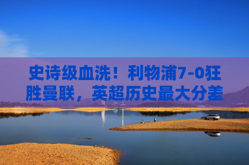 史诗级血洗!利物浦7-0狂胜曼联,英超历史最大分差德比诞生! 史诗级血洗!利物浦7-0狂胜曼联,英超历史最大分差德比诞生!