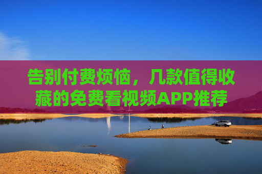 告别付费烦恼,几款值得收藏的免费看视频APP推荐 告别付费烦恼,几款值得收藏的免费看视频APP推荐