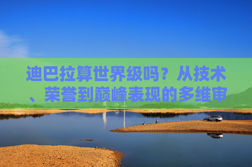 迪巴拉算世界级吗?从技术、荣誉到巅峰表现的多维审视 迪巴拉算世界级吗?从技术、荣誉到巅峰表现的多维审视