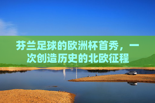 芬兰足球的欧洲杯首秀,一次创造历史的北欧征程 芬兰足球的欧洲杯首秀,一次创造历史的北欧征程