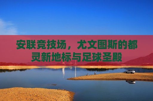 安联竞技场,尤文图斯的都灵新地标与足球圣殿 安联竞技场,尤文图斯的都灵新地标与足球圣殿