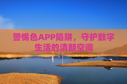 警惕色APP陷阱,守护数字生活的清朗空间 警惕色APP陷阱,守护数字生活的清朗空间