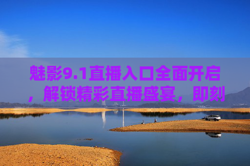 魅影9.1直播入口全面开启，解锁精彩直播盛宴，即刻畅享互动新体验