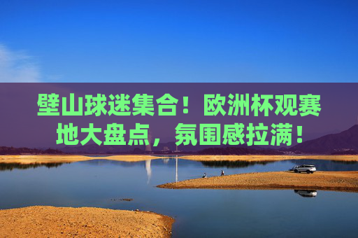 壁山球迷集合！欧洲杯观赛地大盘点，氛围感拉满！