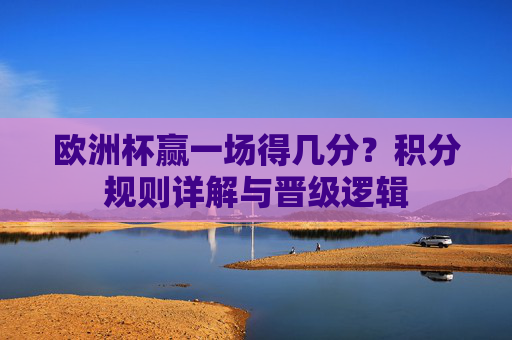 欧洲杯赢一场得几分？积分规则详解与晋级逻辑