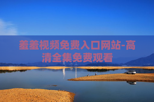 羞羞视频免费入口网站-高清全集免费观看 羞羞视频免费入口网站-高清全集免费观看