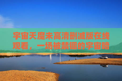 宇宙天魔未高清删减版在线观看,一场被禁锢的宇宙暗面史诗 宇宙天魔未高清删减版在线观看,一场被禁锢的宇宙暗面史诗