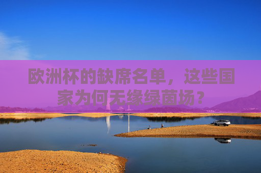欧洲杯的缺席名单,这些国家为何无缘绿茵场? 欧洲杯的缺席名单,这些国家为何无缘绿茵场?
