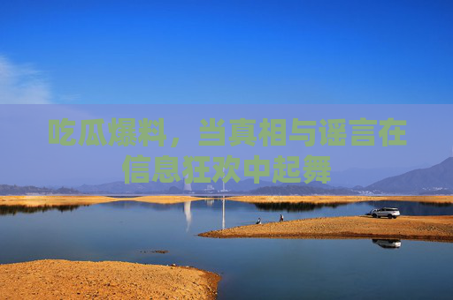 吃瓜爆料,当真相与谣言在信息狂欢中起舞 吃瓜爆料,当真相与谣言在信息狂欢中起舞