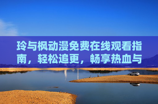 玲与枫动漫免费在线观看指南,轻松追更,畅享热血与温情 玲与枫动漫免费在线观看指南,轻松追更,畅享热血与温情