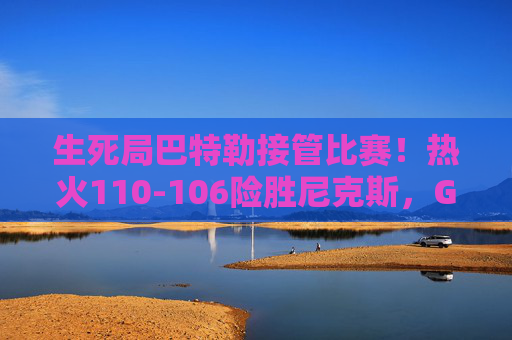 生死局巴特勒接管比赛!热火110-106险胜尼克斯,G5主场抢到赛点 生死局巴特勒接管比赛!热火110-106险胜尼克斯,G5主场抢到赛点
