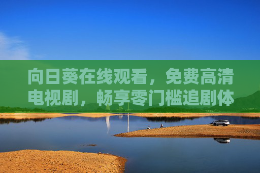 向日葵在线观看，免费高清电视剧，畅享零门槛追剧体验