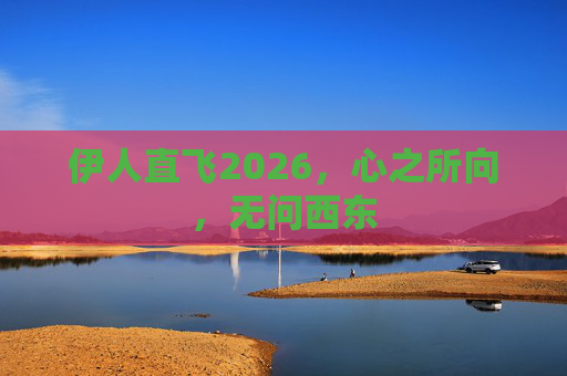 伊人直飞2026,心之所向,无问西东 伊人直飞2026,心之所向,无问西东