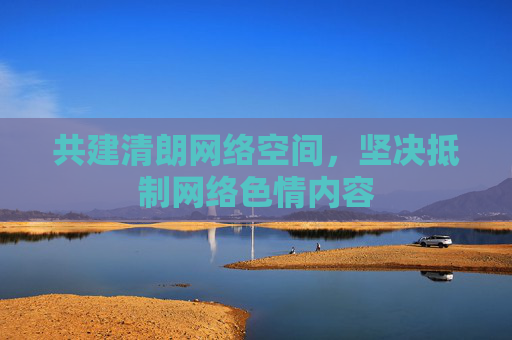 共建清朗网络空间,坚决抵制网络色情内容 共建清朗网络空间,坚决抵制网络色情内容