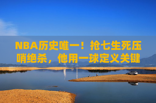 NBA历史唯一!抢七生死压哨绝杀,他用一球定义关键先生的终极意义 NBA历史唯一!抢七生死压哨绝杀,他用一球定义关键先生的终极意义