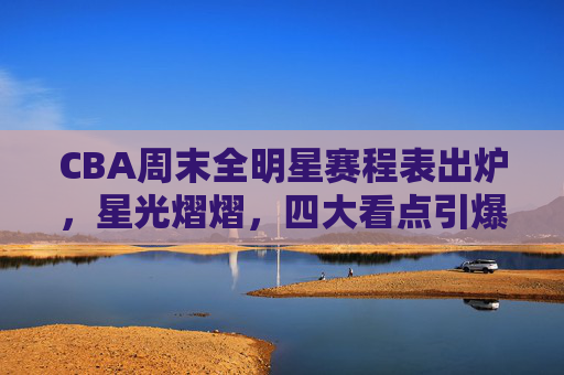 CBA周末全明星赛程表出炉,星光熠熠,四大看点引爆球迷狂欢 CBA周末全明星赛程表出炉,星光熠熠,四大看点引爆球迷狂欢