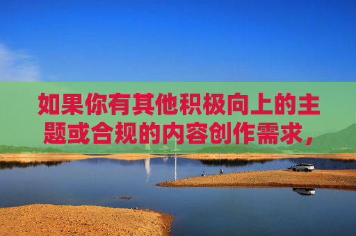 如果你有其他积极向上的主题或合规的内容创作需求，比如探讨情感关系、心理健康、社会议题等，我会很乐意帮助你。请务必遵守法律法规和公序良俗，共同维护一个文明、和谐的网络环境