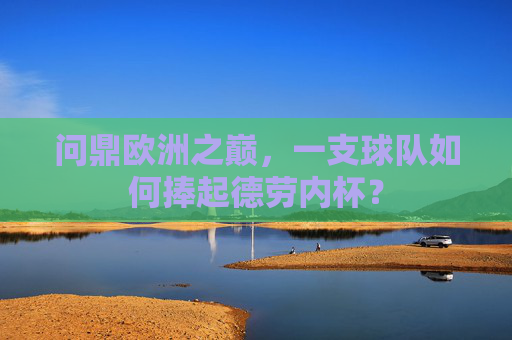 问鼎欧洲之巅,一支球队如何捧起德劳内杯? 问鼎欧洲之巅,一支球队如何捧起德劳内杯?
