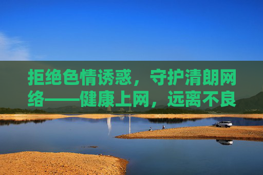 拒绝色情诱惑,守护清朗网络——健康上网,远离不良信息 拒绝色情诱惑,守护清朗网络——健康上网,远离不良信息