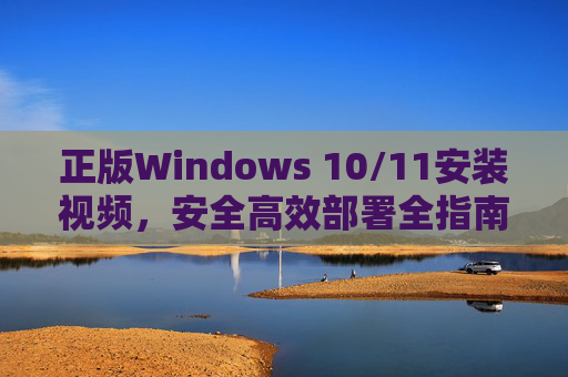正版Windows 10/11安装视频,安全高效部署全指南 正版Windows 10/11安装视频,安全高效部署全指南