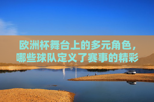 欧洲杯舞台上的多元角色,哪些球队定义了赛事的精彩? 欧洲杯舞台上的多元角色,哪些球队定义了赛事的精彩?