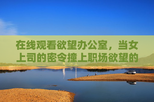 在线观看欲望办公室，当女上司的密令撞上职场欲望的暗礁
