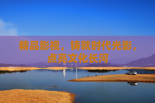 精品影视,铸就时代光影,点亮文化长河 精品影视,铸就时代光影,点亮文化长河
