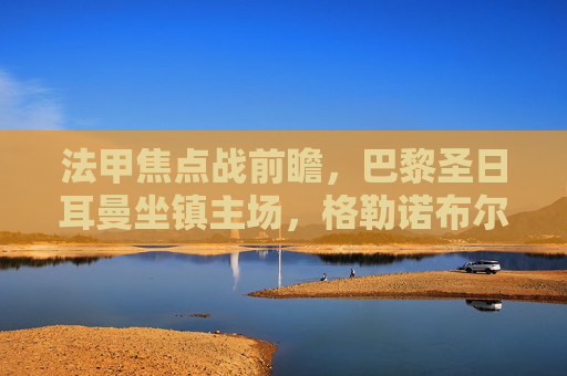 法甲焦点战前瞻，巴黎圣日耳曼坐镇主场，格勒诺布尔能否制造冷门？
