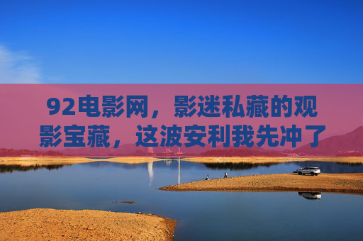 92电影网,影迷私藏的观影宝藏,这波安利我先冲了! 92电影网,影迷私藏的观影宝藏,这波安利我先冲了!