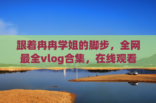 跟着冉冉学姐的脚步,全网最全vlog合集,在线观看指南! 跟着冉冉学姐的脚步,全网最全vlog合集,在线观看指南!
