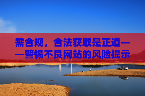 需合规,合法获取是正道——警惕不良网站的风险提示 需合规,合法获取是正道——警惕不良网站的风险提示