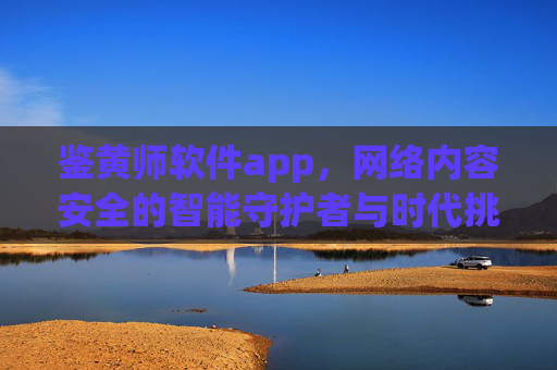鉴黄师软件app，网络内容安全的智能守护者与时代挑战