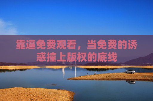 靠逼免费观看,当免费的诱惑撞上版权的底线 靠逼免费观看,当免费的诱惑撞上版权的底线
