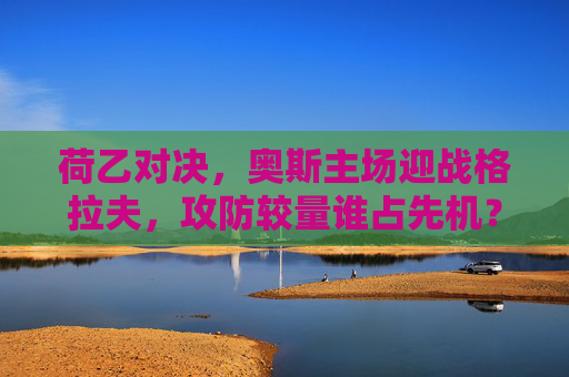 荷乙对决,奥斯主场迎战格拉夫,攻防较量谁占先机? 荷乙对决,奥斯主场迎战格拉夫,攻防较量谁占先机?