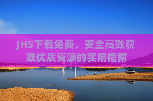 JHS下载免费,安全高效获取优质资源的实用指南 JHS下载免费,安全高效获取优质资源的实用指南