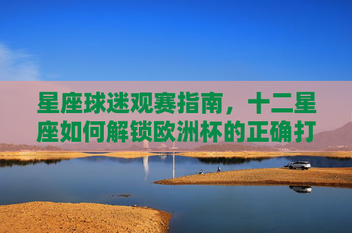 星座球迷观赛指南,十二星座如何解锁欧洲杯的正确打开方式? 星座球迷观赛指南,十二星座如何解锁欧洲杯的正确打开方式?