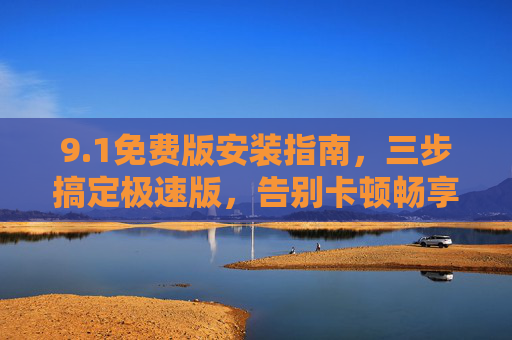 9.1免费版安装指南，三步搞定极速版，告别卡顿畅享高效！