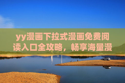 yy漫画下拉式漫画免费阅读入口全攻略,畅享海量漫画资源,告别付费烦恼! yy漫画下拉式漫画免费阅读入口全攻略,畅享海量漫画资源,告别付费烦恼!