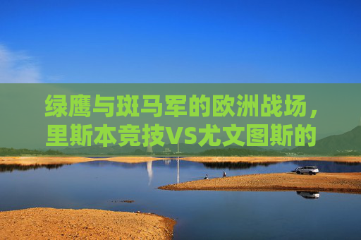 绿鹰与斑马军的欧洲战场，里斯本竞技VS尤文图斯的经典对决