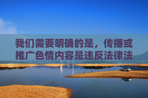 我们需要明确的是，传播或推广色情内容是违反法律法规和社会主义核心价值观的行为，对个人身心健康、家庭和谐以及社会风气都会造成严重负面影响。网络空间不是法外之地，任何色情信息的传播都将受到法律的严厉打击