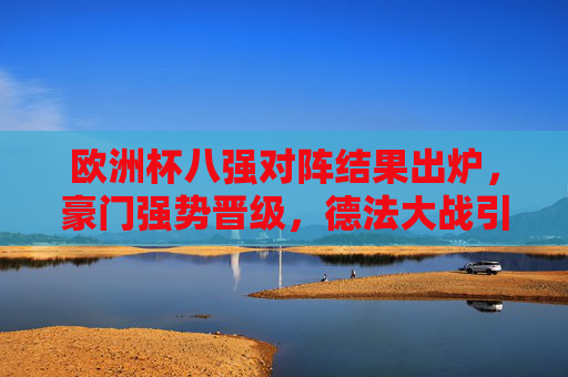 欧洲杯八强对阵结果出炉,豪门强势晋级,德法大战引爆四强悬念 欧洲杯八强对阵结果出炉,豪门强势晋级,德法大战引爆四强悬念