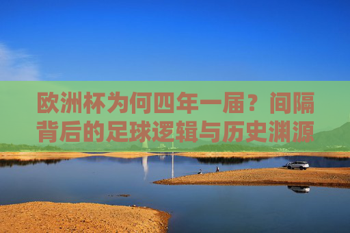 欧洲杯为何四年一届?间隔背后的足球逻辑与历史渊源 欧洲杯为何四年一届?间隔背后的足球逻辑与历史渊源