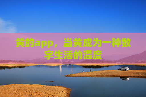 黄的app,当黄成为一种数字生活的温度 黄的app,当黄成为一种数字生活的温度