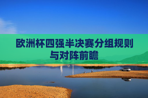 欧洲杯四强半决赛分组规则与对阵前瞻