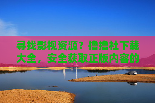 寻找影视资源？撸撸社下载大全，安全获取正版内容的实用指南