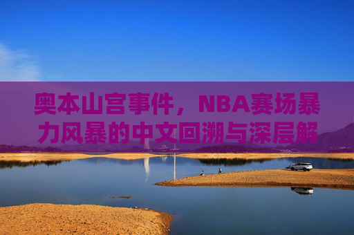 奥本山宫事件,NBA赛场暴力风暴的中文回溯与深层解读 奥本山宫事件,NBA赛场暴力风暴的中文回溯与深层解读